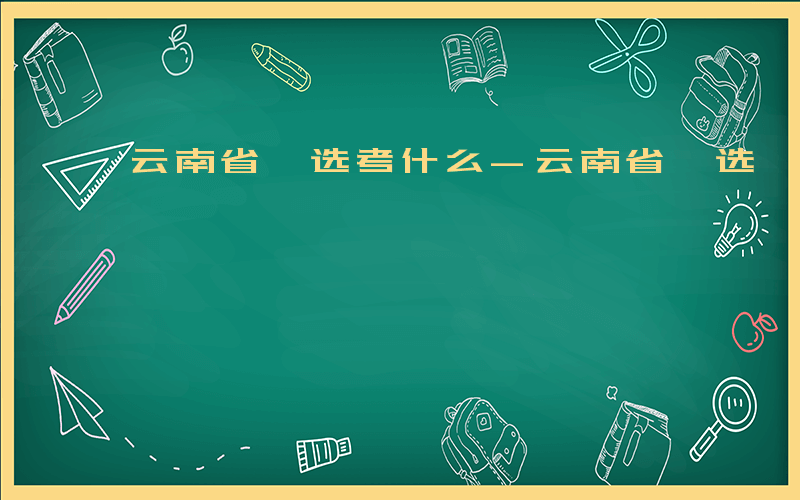 云南省遴选考什么-云南省遴选 考哪些